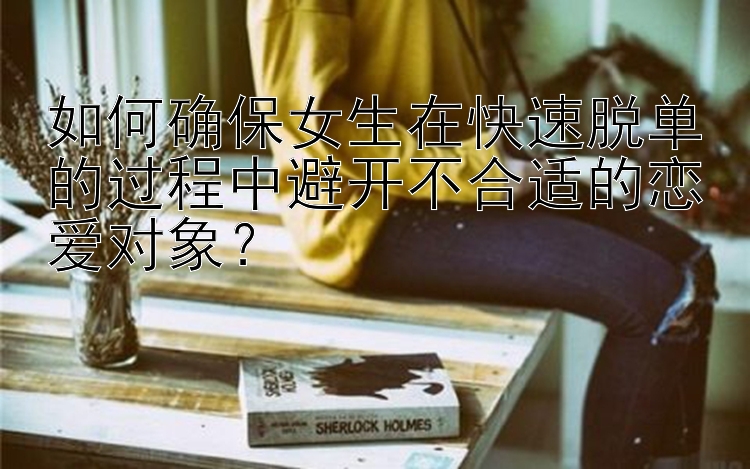 如何确保女生在快速脱单的过程中避开不合适的恋爱对象？