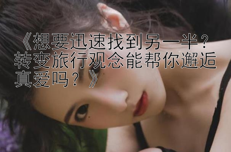 《想要迅速找到另一半？转变旅行观念能帮你邂逅真爱吗？》