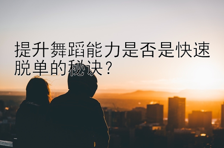 提升舞蹈能力是否是快速脱单的秘诀？