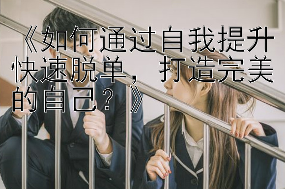 《如何通过自我提升快速脱单，打造完美的自己？》