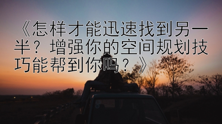 《怎样才能迅速找到另一半？增强你的空间规划技巧能帮到你吗？》