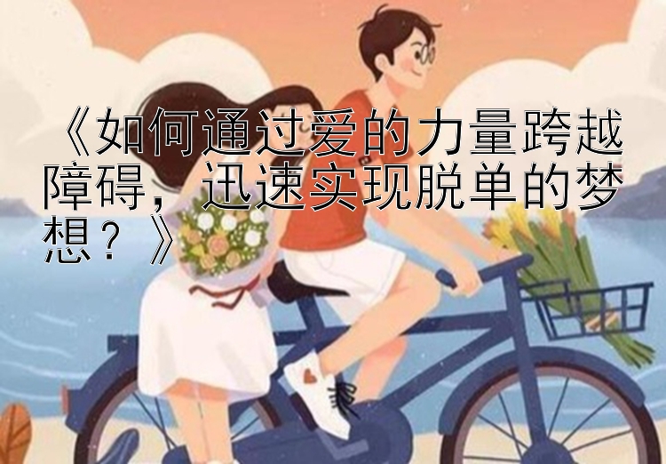 《如何通过爱的力量跨越障碍，迅速实现脱单的梦想？》