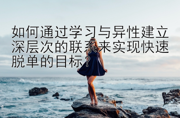 如何通过学习与异性建立深层次的联系来实现快速脱单的目标？