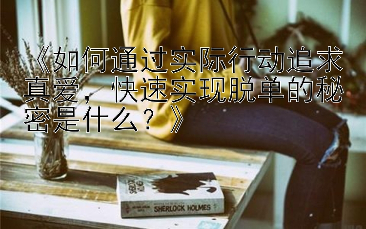 《如何通过实际行动追求真爱，快速实现脱单的秘密是什么？》