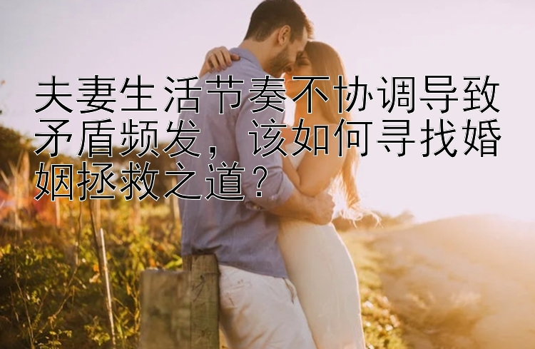 夫妻生活节奏不协调导致矛盾频发，该如何寻找婚姻拯救之道？