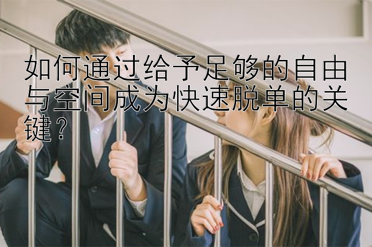 如何通过给予足够的自由与空间成为快速脱单的关键？